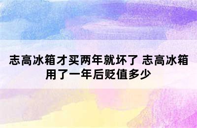 志高冰箱才买两年就坏了 志高冰箱用了一年后贬值多少